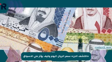 «اكتشف الآن» سعر الريال اليوم وكيف يؤثر على الأسواق